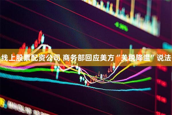 线上股票配资公司 商务部回应美方“关税降温”说法