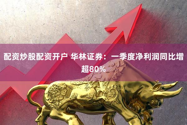 配资炒股配资开户 华林证券：一季度净利润同比增超80%
