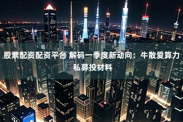 股票配资配资平台 解码一季度新动向：牛散爱算力 私募投材料