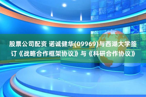 股票公司配资 诺诚健华(09969)与西湖大学签订《战略合作框架协议》与《科研合作协议》