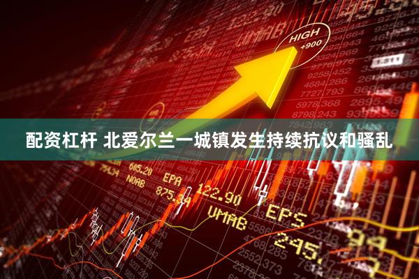 配资杠杆 北爱尔兰一城镇发生持续抗议和骚乱