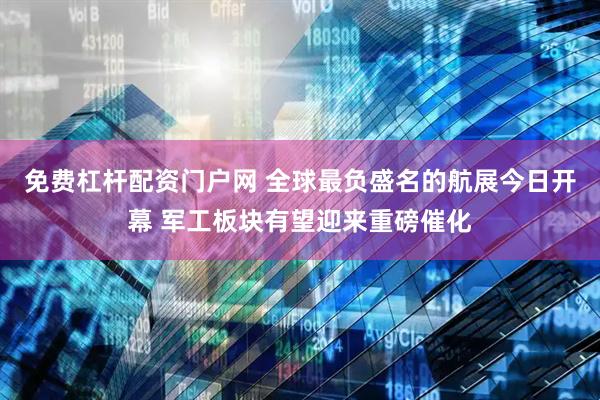 免费杠杆配资门户网 全球最负盛名的航展今日开幕 军工板块有望迎来重磅催化