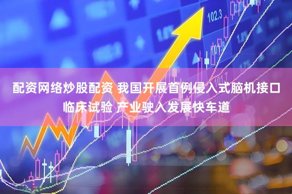 配资网络炒股配资 我国开展首例侵入式脑机接口临床试验 产业驶入发展快车道
