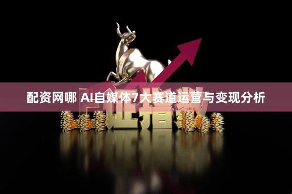 配资网哪 AI自媒体7大赛道运营与变现分析