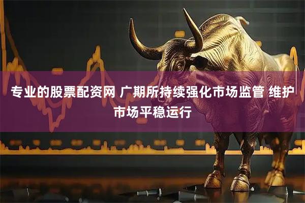 专业的股票配资网 广期所持续强化市场监管 维护市场平稳运行