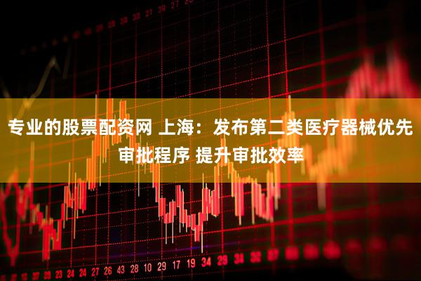 专业的股票配资网 上海：发布第二类医疗器械优先审批程序 提升审批效率