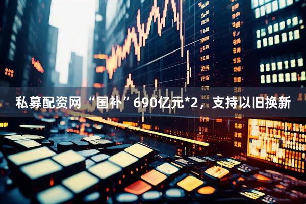 私募配资网 “国补”690亿元*2，支持以旧换新