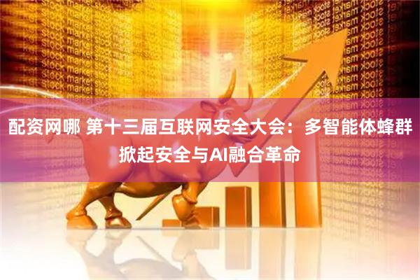 配资网哪 第十三届互联网安全大会：多智能体蜂群掀起安全与AI融合革命