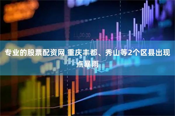 专业的股票配资网 重庆丰都、秀山等2个区县出现点暴雨