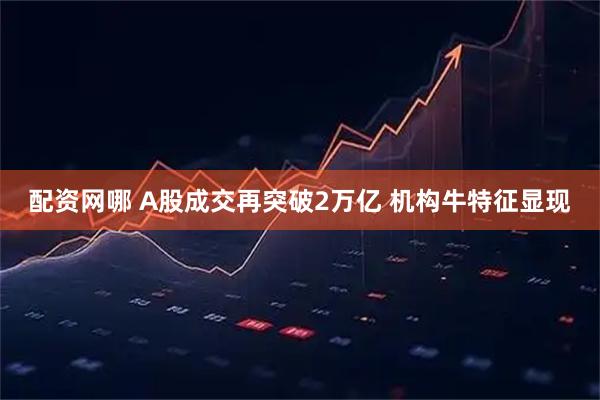 配资网哪 A股成交再突破2万亿 机构牛特征显现