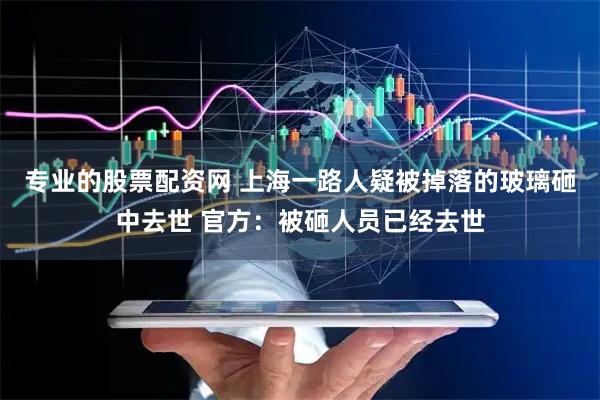 专业的股票配资网 上海一路人疑被掉落的玻璃砸中去世 官方：被砸人员已经去世