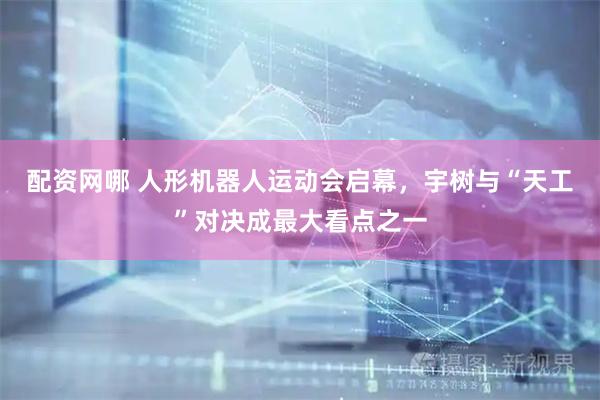 配资网哪 人形机器人运动会启幕，宇树与“天工”对决成最大看点之一