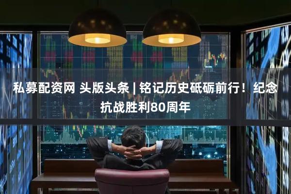 私募配资网 头版头条 | 铭记历史砥砺前行！纪念抗战胜利80周年