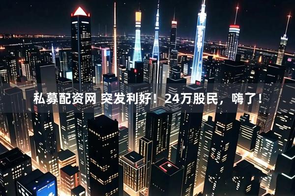 私募配资网 突发利好！24万股民，嗨了！