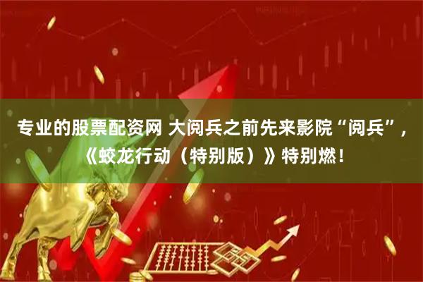 专业的股票配资网 大阅兵之前先来影院“阅兵”，《蛟龙行动（特别版）》特别燃！