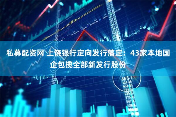 私募配资网 上饶银行定向发行落定：43家本地国企包揽全部新发行股份