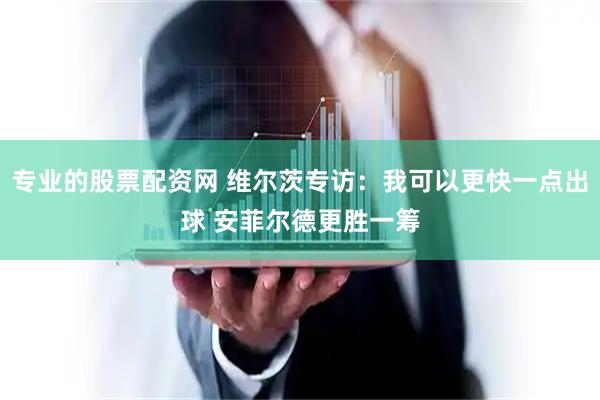 专业的股票配资网 维尔茨专访：我可以更快一点出球 安菲尔德更胜一筹