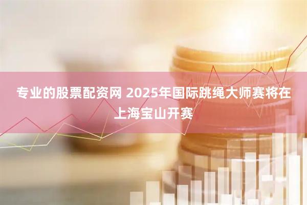 专业的股票配资网 2025年国际跳绳大师赛将在上海宝山开赛