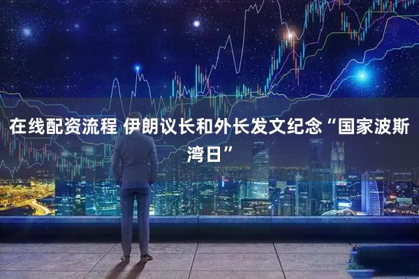 在线配资流程 伊朗议长和外长发文纪念“国家波斯湾日”