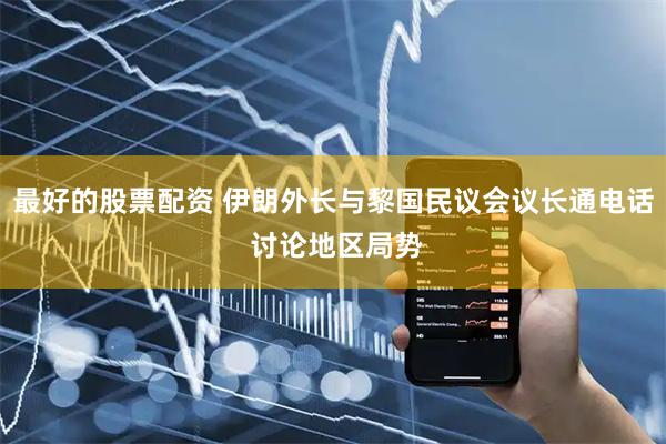 最好的股票配资 伊朗外长与黎国民议会议长通电话 讨论地区局势