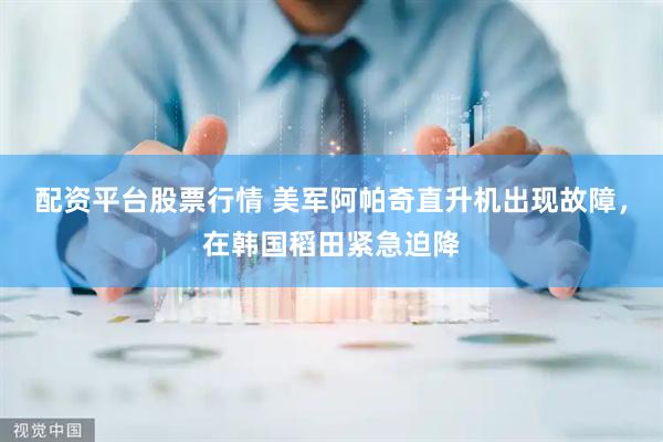 配资平台股票行情 美军阿帕奇直升机出现故障，在韩国稻田紧急迫降