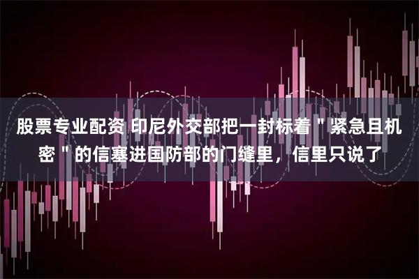 股票专业配资 印尼外交部把一封标着＂紧急且机密＂的信塞进国防部的门缝里，信里只说了