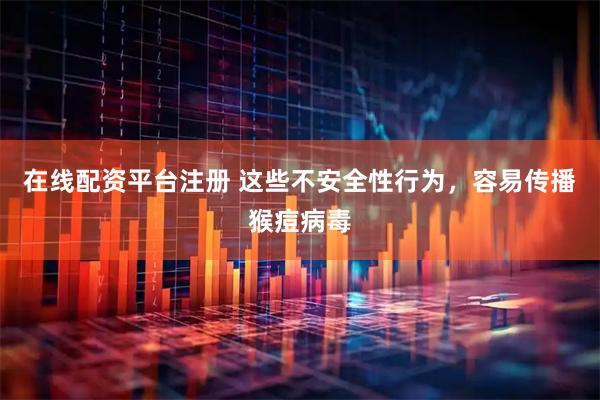 在线配资平台注册 这些不安全性行为，容易传播猴痘病毒