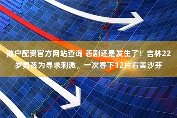 散户配资官方网站查询 悲剧还是发生了！吉林22岁男孩为寻求刺激，一次吞下12片右美沙芬