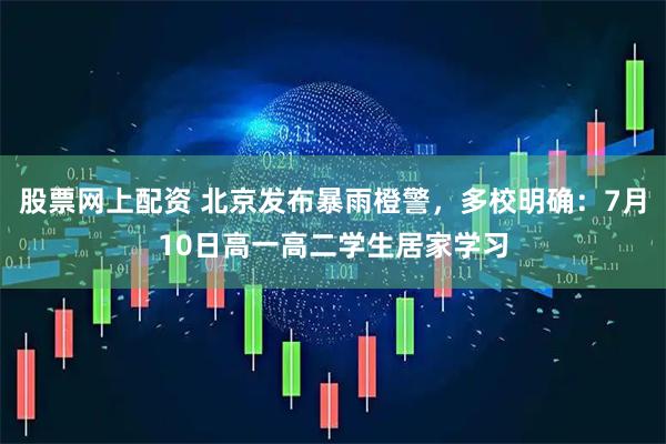股票网上配资 北京发布暴雨橙警，多校明确：7月10日高一高二学生居家学习