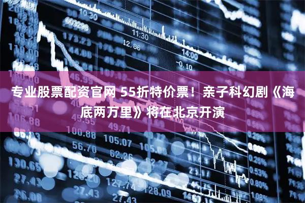 专业股票配资官网 55折特价票！亲子科幻剧《海底两万里》将在北京开演