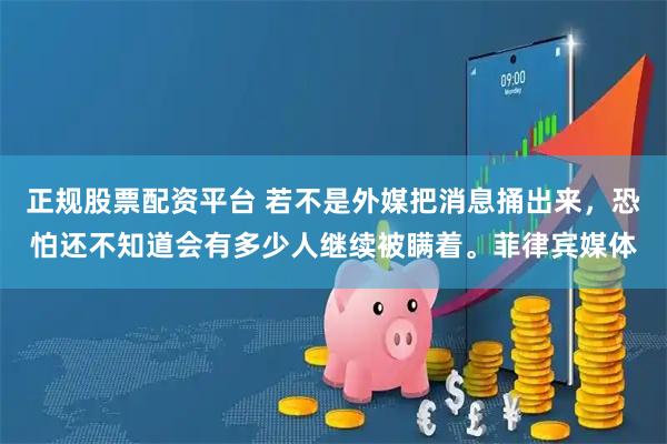 正规股票配资平台 若不是外媒把消息捅出来，恐怕还不知道会有多少人继续被瞒着。菲律宾媒体