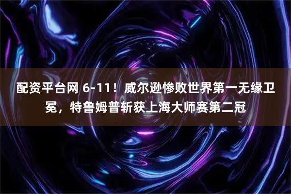 配资平台网 6-11！威尔逊惨败世界第一无缘卫冕，特鲁姆普斩获上海大师赛第二冠