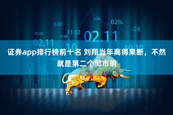 证券app排行榜前十名 刘翔当年离得果断，不然就是第二个邹市明