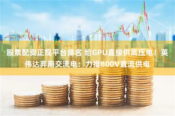 股票配资正规平台排名 给GPU直接供高压电！英伟达弃用交流电：力推800V直流供电