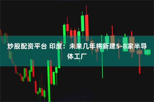 炒股配资平台 印度：未来几年将新建5-8家半导体工厂