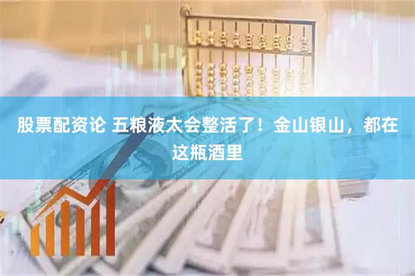 股票配资论 五粮液太会整活了！金山银山，都在这瓶酒里