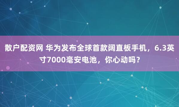散户配资网 华为发布全球首款阔直板手机，6.3英寸7000毫安电池，你心动吗？
