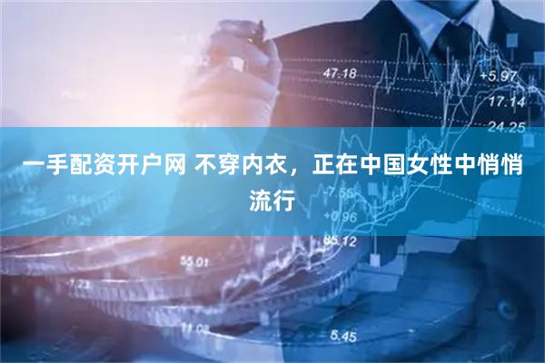 一手配资开户网 不穿内衣，正在中国女性中悄悄流行