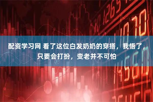 配资学习网 看了这位白发奶奶的穿搭，我悟了，只要会打扮，变老并不可怕