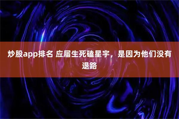 炒股app排名 应届生死磕星宇，是因为他们没有退路
