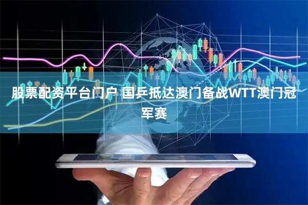 股票配资平台门户 国乒抵达澳门备战WTT澳门冠军赛