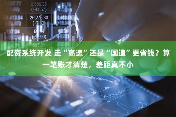配资系统开发 走“高速”还是“国道”更省钱？算一笔账才清楚，差距真不小