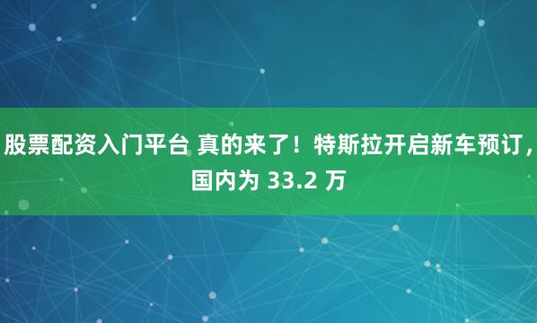 股票配资入门平台 真的来了!特斯拉开启新车预订,国内为 33.2 万