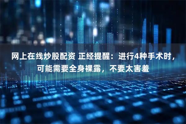 网上在线炒股配资 正经提醒：进行4种手术时，可能需要全身裸露，不要太害羞