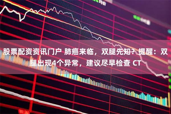 股票配资资讯门户 肺癌来临，双腿先知？提醒：双腿出现4个异常，建议尽早检查 CT