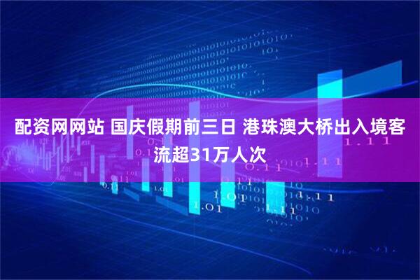 配资网网站 国庆假期前三日 港珠澳大桥出入境客流超31万人次